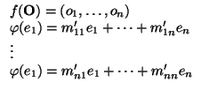$\displaystyle \begin{array}{l}
f({\bf O})=({o}_{1},\dots,{o}_{n})\\
\varphi (...
...
\vdots\\
\varphi (e_{1})=m'_{n1}e_{1}+\dots +m'_{nn} e_{n}\\
\end{array}$